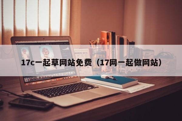 17c一起草网站免费(17网一起做网站)