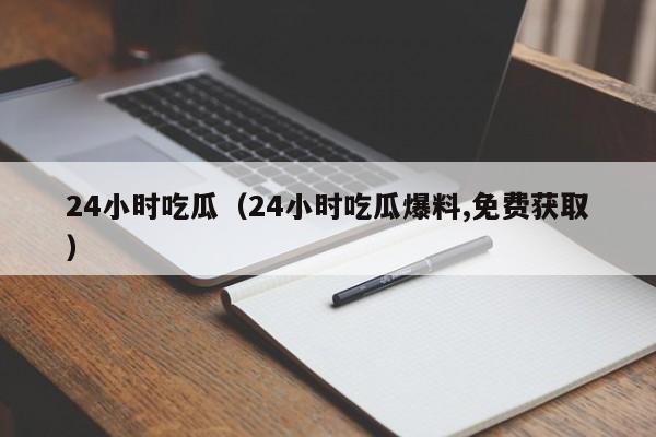24小时吃瓜(24小时吃瓜爆料,免费获取)