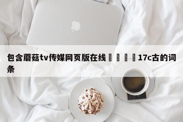 包含蘑菇tv传媒网页版在线🌈17c古的词条