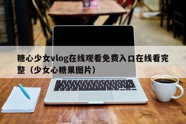糖心少女vlog在线观看免费入口在线看完整(少女心糖果图片)