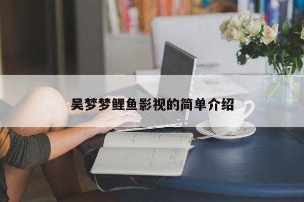 吴梦梦鲤鱼影视的简单介绍