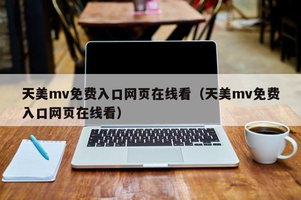 天美mv免费入口网页在线看(天美mv免费入口网页在线看)