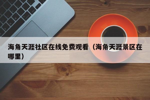 海角天涯社区在线免费观看(海角天涯景区在哪里)