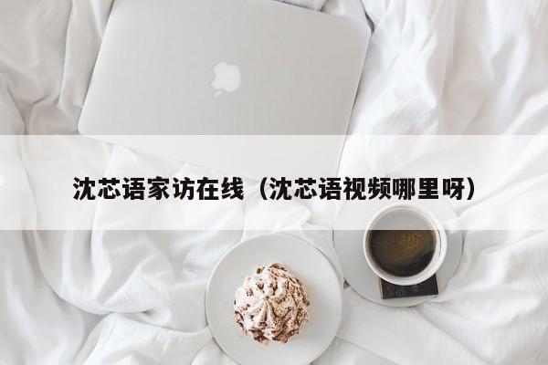 沈芯语家访在线(沈芯语视频哪里呀)