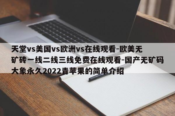 天堂vs美国vs欧洲vs在线观看-欧美无矿砖一线二线三线免费在线观看-国产无矿码大象永久2022青苹果的简单介绍