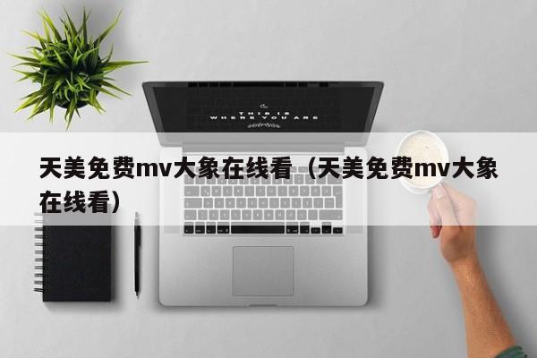 天美免费mv大象在线看(天美免费mv大象在线看)