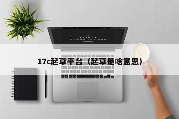 17c起草平台(起草是啥意思)