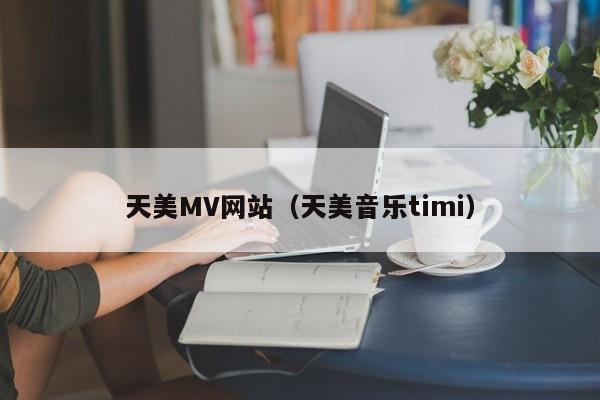 天美MV网站(天美音乐timi)
