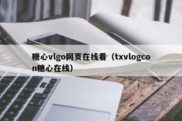 糖心vlgo网页在线看(txvlogcon糖心在线)