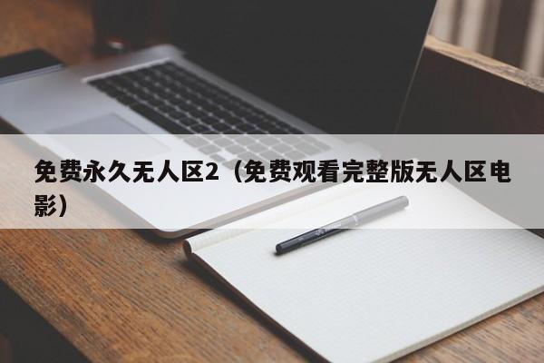 免费永久无人区2(免费观看完整版无人区电影)