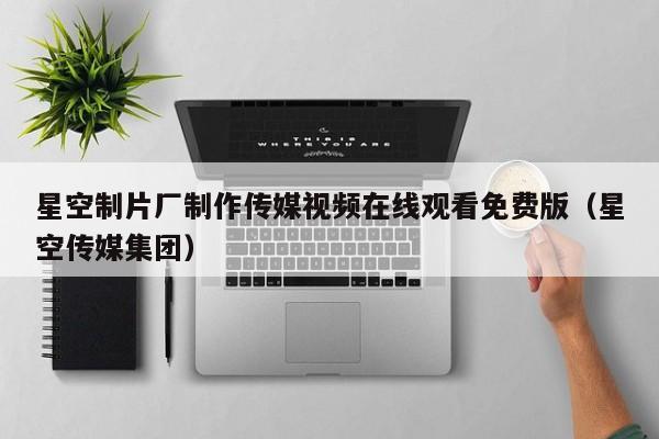 星空制片厂制作传媒视频在线观看免费版(星空传媒集团)
