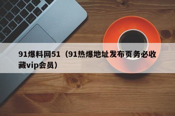 91爆料网51(91热爆地址发布页务必收藏vip会员)