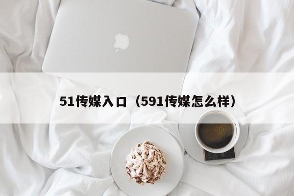 51传媒入口(591传媒怎么样)