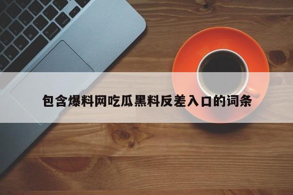 包含爆料网吃瓜黑料反差入口的词条
