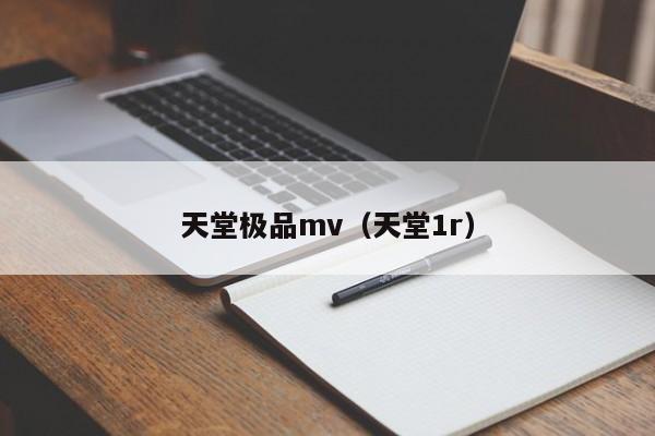 天堂极品mv(天堂1r)