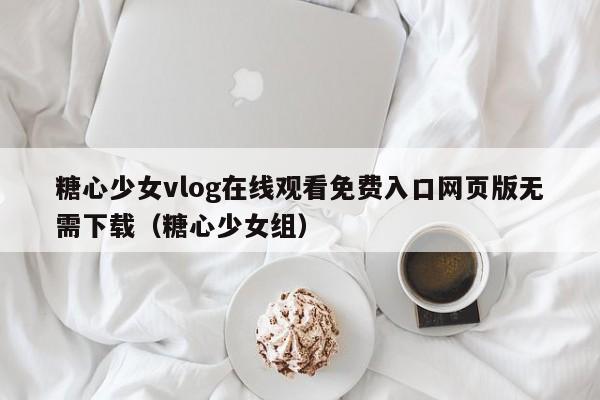 糖心少女vlog在线观看免费入口网页版无需下载(糖心少女组)