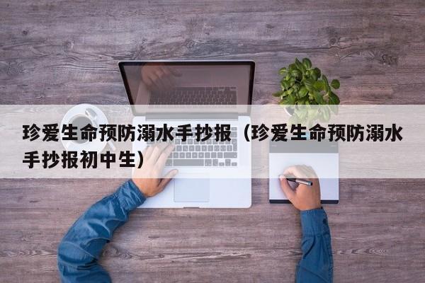 珍爱生命预防溺水手抄报(珍爱生命预防溺水手抄报初中生)