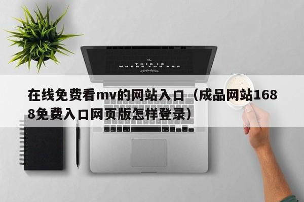 在线免费看mv的网站入口(成品网站1688免费入口网页版怎样登录)