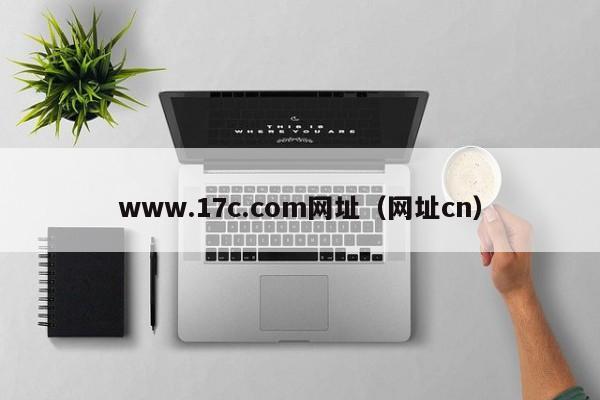 www.17c.com网址(网址cn)