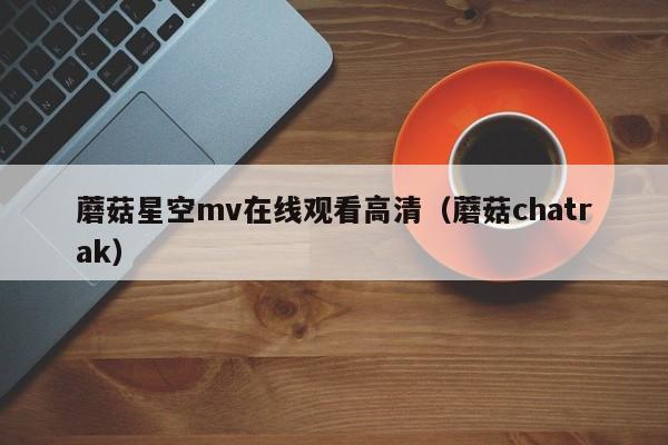 蘑菇星空mv在线观看高清(蘑菇chatrak)