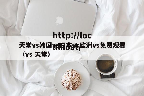 天堂vs韩国vs日本vs欧洲vs免费观看(vs 天堂)