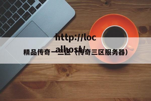 精品传奇一三区(传奇三区服务器)