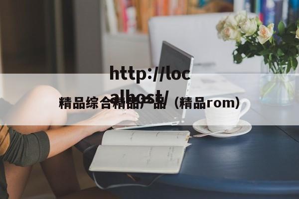 精品综合精品产品(精品rom)