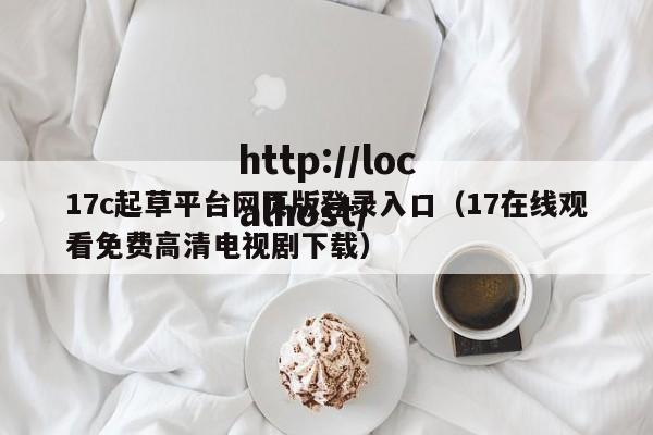 17c起草平台网页版登录入口(17在线观看免费高清电视剧下载)